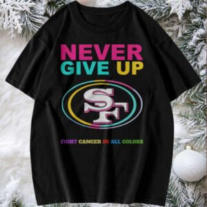 San Francisco 49ers Never Give Up Fight Cancer in All Colors T shirt