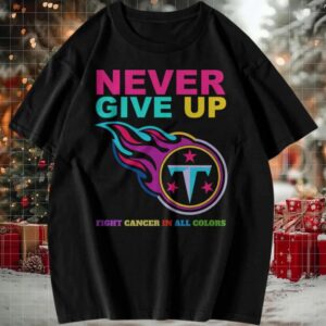 Never Give Up Fight Cancer in All Colors Tennessee Titans T Shirt
