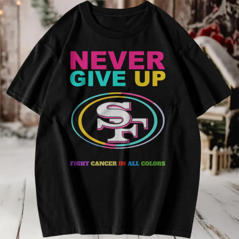 San Francisco 49ers Never Give Up Fight Cancer in All Colors T shirt San Francisco 49ers Never Give Up Fight Cancer in All Colors T shirt